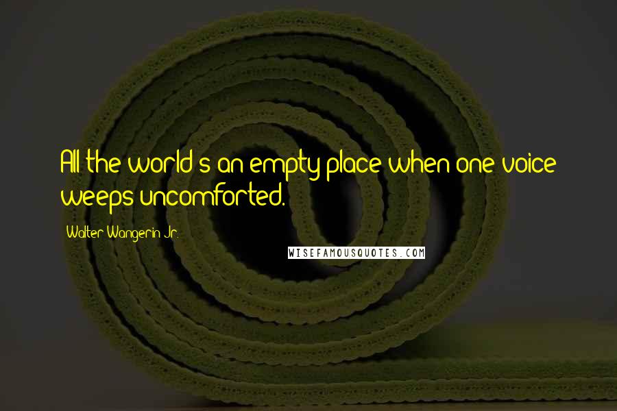 Walter Wangerin Jr. Quotes: All the world's an empty place when one voice weeps uncomforted.