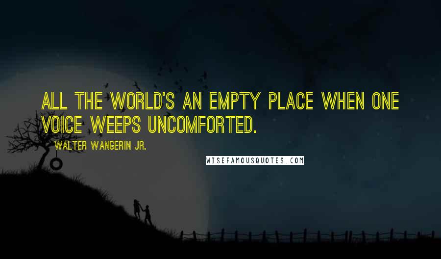 Walter Wangerin Jr. Quotes: All the world's an empty place when one voice weeps uncomforted.