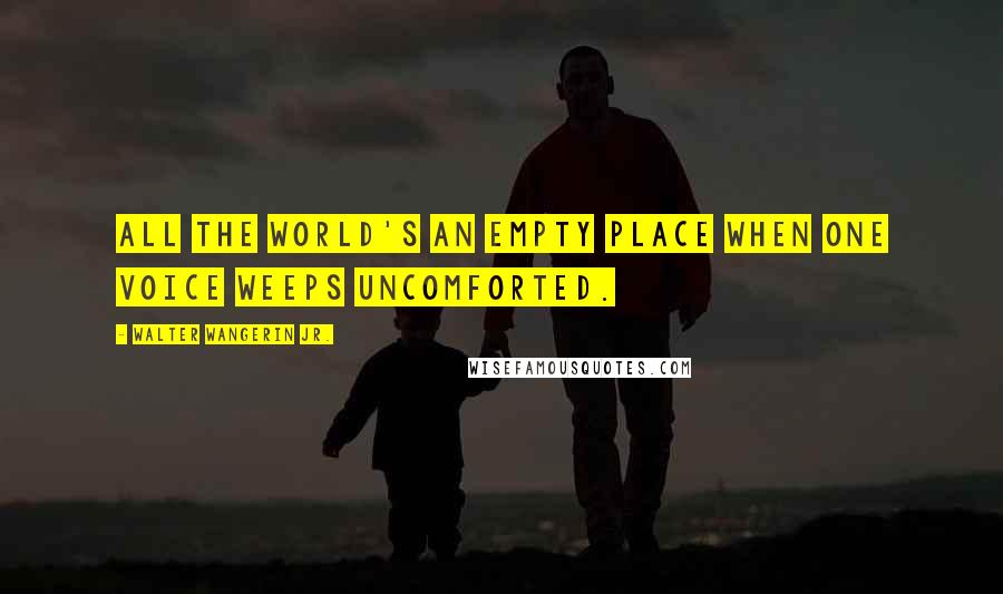 Walter Wangerin Jr. Quotes: All the world's an empty place when one voice weeps uncomforted.