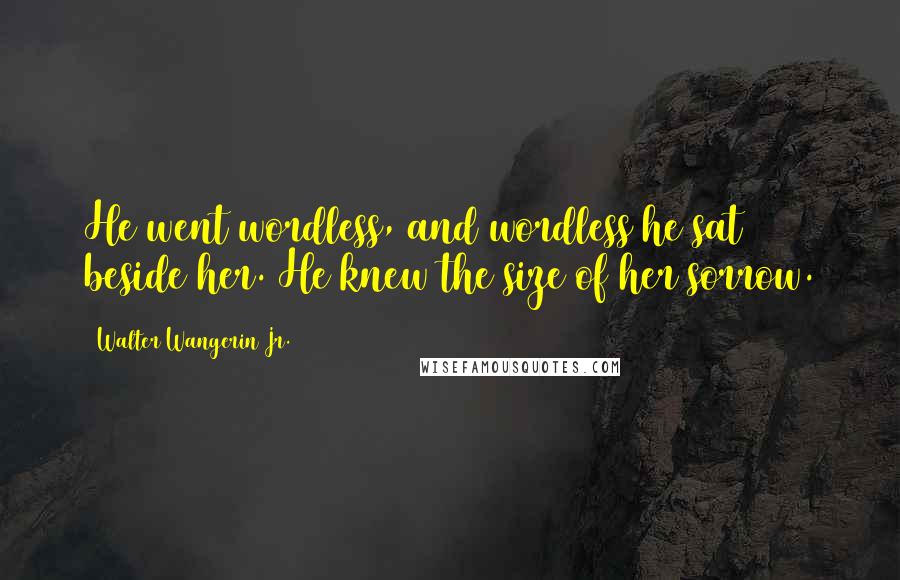 Walter Wangerin Jr. Quotes: He went wordless, and wordless he sat beside her. He knew the size of her sorrow.