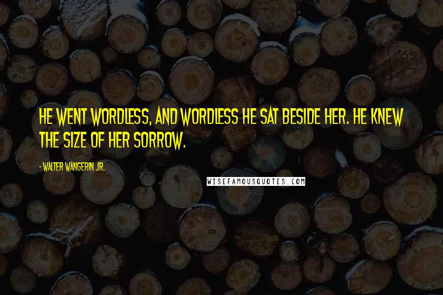 Walter Wangerin Jr. Quotes: He went wordless, and wordless he sat beside her. He knew the size of her sorrow.