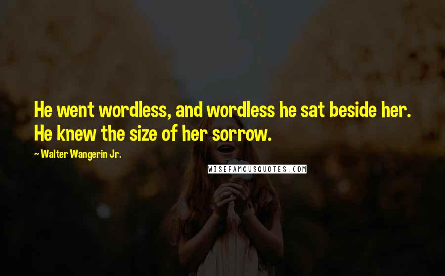 Walter Wangerin Jr. Quotes: He went wordless, and wordless he sat beside her. He knew the size of her sorrow.