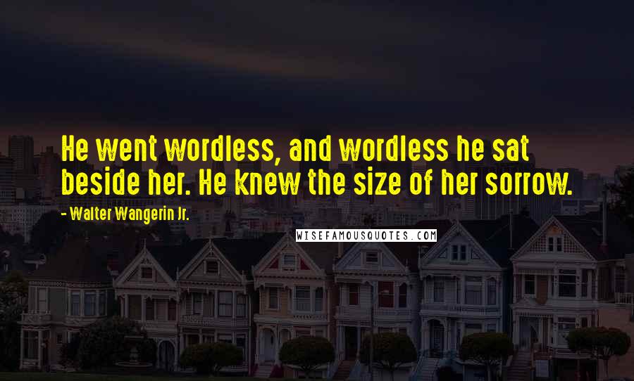 Walter Wangerin Jr. Quotes: He went wordless, and wordless he sat beside her. He knew the size of her sorrow.