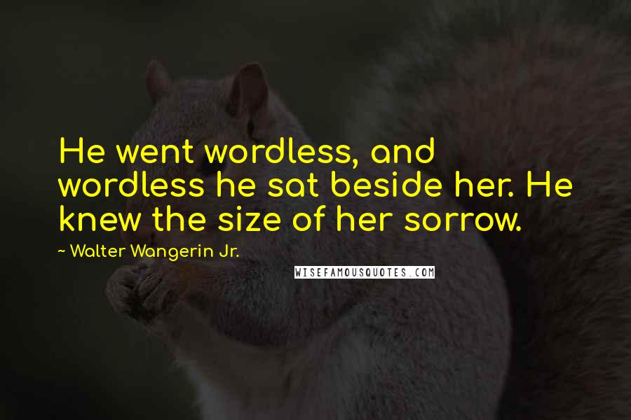 Walter Wangerin Jr. Quotes: He went wordless, and wordless he sat beside her. He knew the size of her sorrow.