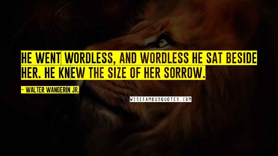 Walter Wangerin Jr. Quotes: He went wordless, and wordless he sat beside her. He knew the size of her sorrow.