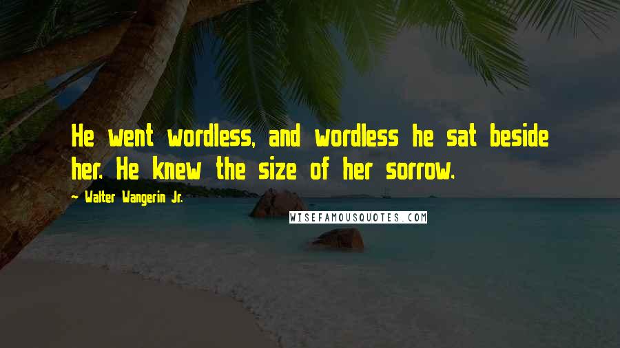 Walter Wangerin Jr. Quotes: He went wordless, and wordless he sat beside her. He knew the size of her sorrow.