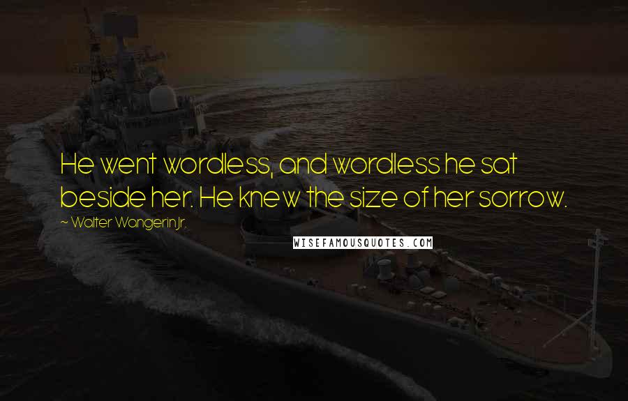 Walter Wangerin Jr. Quotes: He went wordless, and wordless he sat beside her. He knew the size of her sorrow.