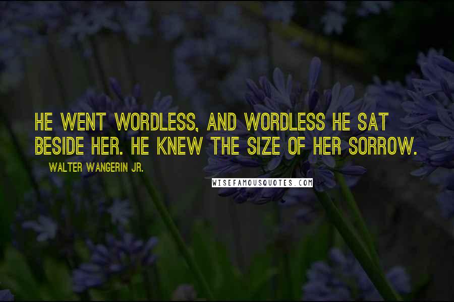 Walter Wangerin Jr. Quotes: He went wordless, and wordless he sat beside her. He knew the size of her sorrow.