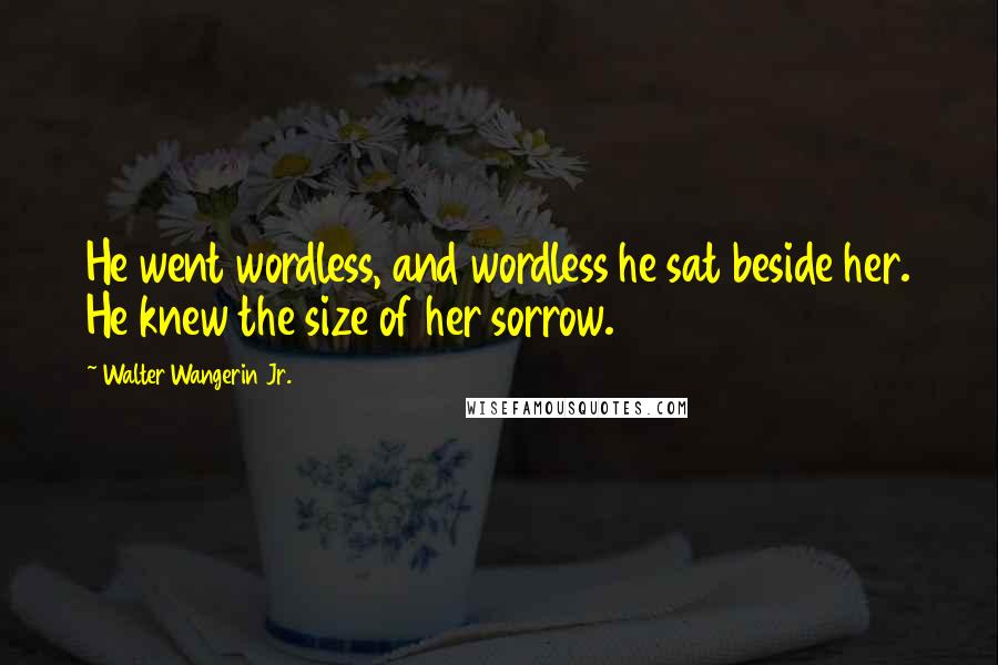 Walter Wangerin Jr. Quotes: He went wordless, and wordless he sat beside her. He knew the size of her sorrow.
