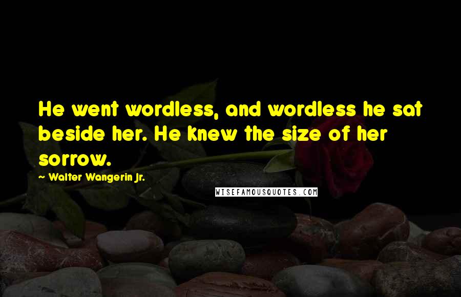 Walter Wangerin Jr. Quotes: He went wordless, and wordless he sat beside her. He knew the size of her sorrow.