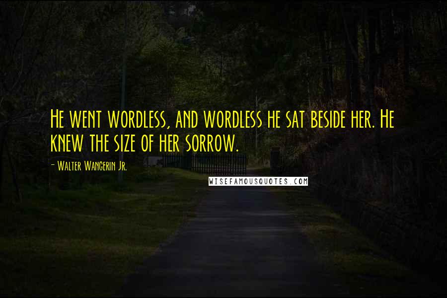 Walter Wangerin Jr. Quotes: He went wordless, and wordless he sat beside her. He knew the size of her sorrow.