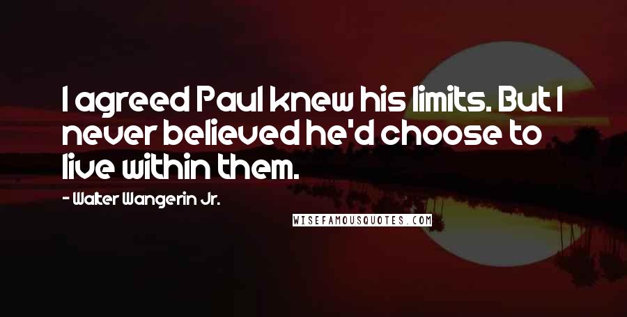 Walter Wangerin Jr. Quotes: I agreed Paul knew his limits. But I never believed he'd choose to live within them.