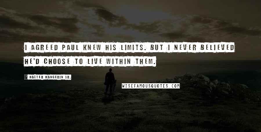 Walter Wangerin Jr. Quotes: I agreed Paul knew his limits. But I never believed he'd choose to live within them.