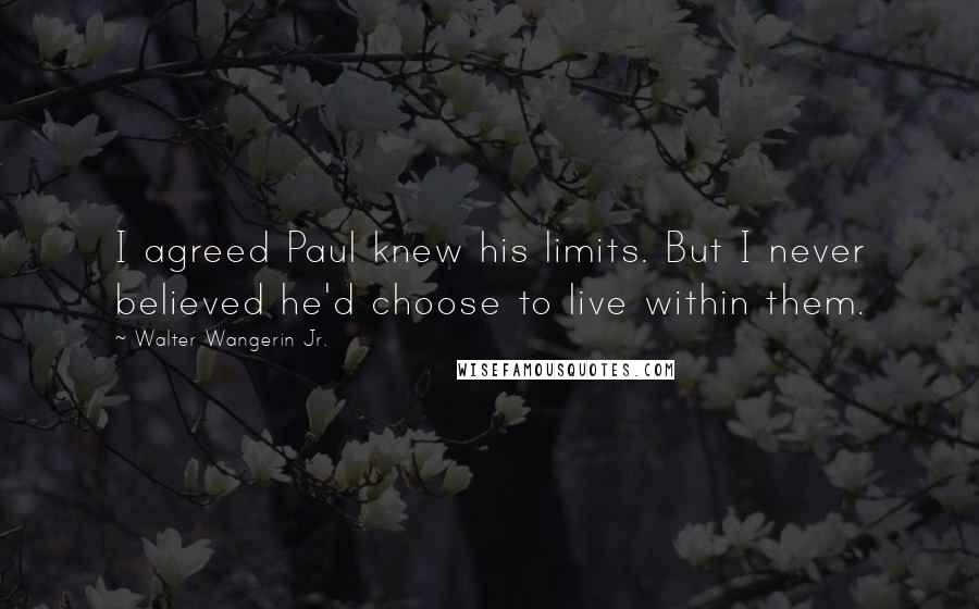 Walter Wangerin Jr. Quotes: I agreed Paul knew his limits. But I never believed he'd choose to live within them.