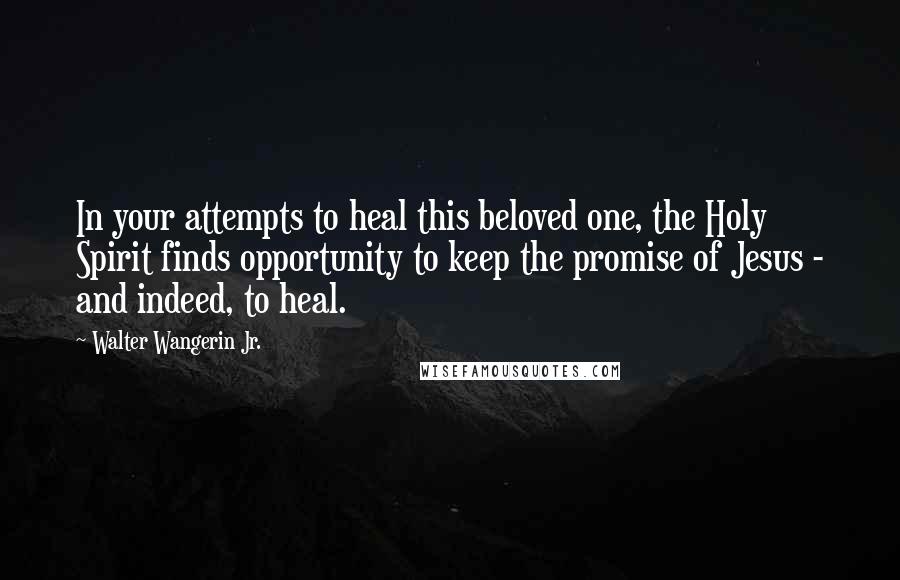 Walter Wangerin Jr. Quotes: In your attempts to heal this beloved one, the Holy Spirit finds opportunity to keep the promise of Jesus - and indeed, to heal.