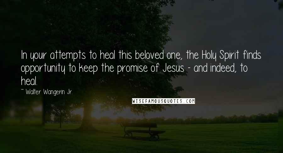 Walter Wangerin Jr. Quotes: In your attempts to heal this beloved one, the Holy Spirit finds opportunity to keep the promise of Jesus - and indeed, to heal.