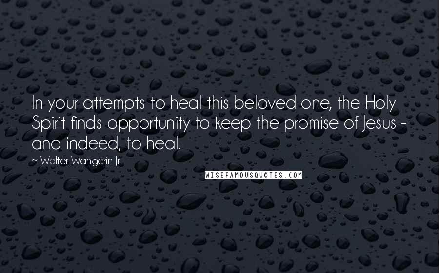 Walter Wangerin Jr. Quotes: In your attempts to heal this beloved one, the Holy Spirit finds opportunity to keep the promise of Jesus - and indeed, to heal.