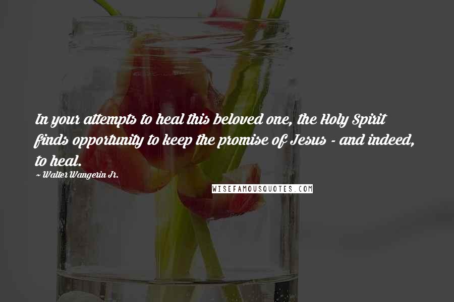 Walter Wangerin Jr. Quotes: In your attempts to heal this beloved one, the Holy Spirit finds opportunity to keep the promise of Jesus - and indeed, to heal.