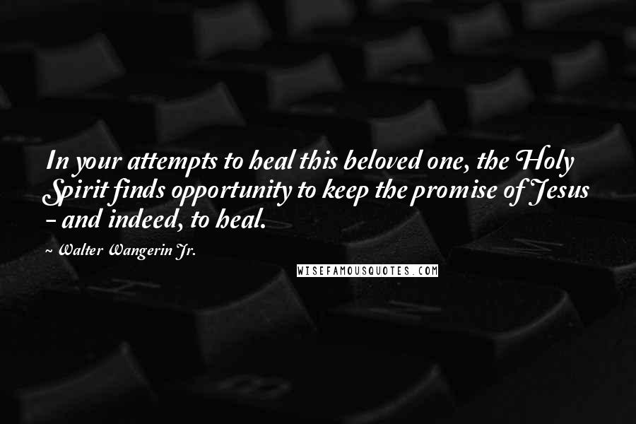 Walter Wangerin Jr. Quotes: In your attempts to heal this beloved one, the Holy Spirit finds opportunity to keep the promise of Jesus - and indeed, to heal.