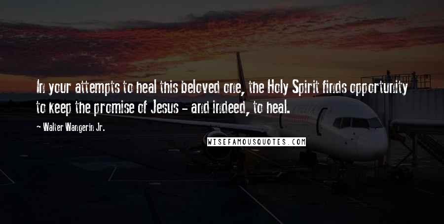 Walter Wangerin Jr. Quotes: In your attempts to heal this beloved one, the Holy Spirit finds opportunity to keep the promise of Jesus - and indeed, to heal.