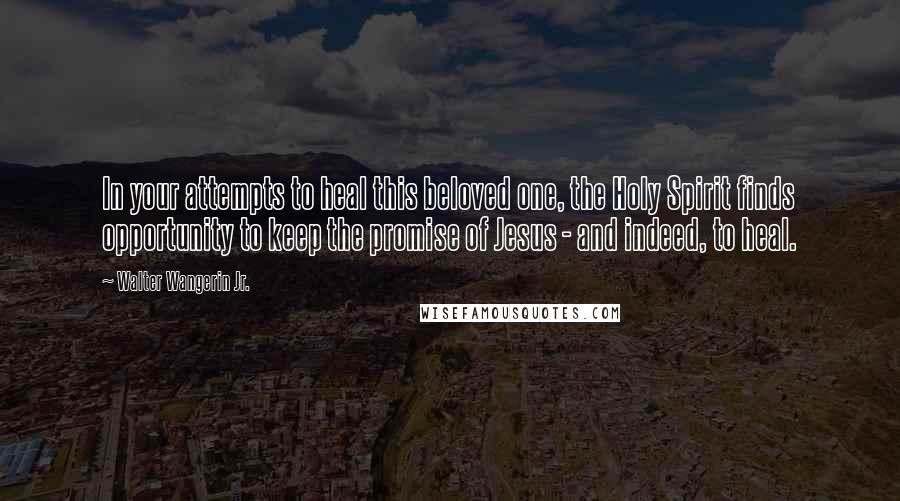 Walter Wangerin Jr. Quotes: In your attempts to heal this beloved one, the Holy Spirit finds opportunity to keep the promise of Jesus - and indeed, to heal.