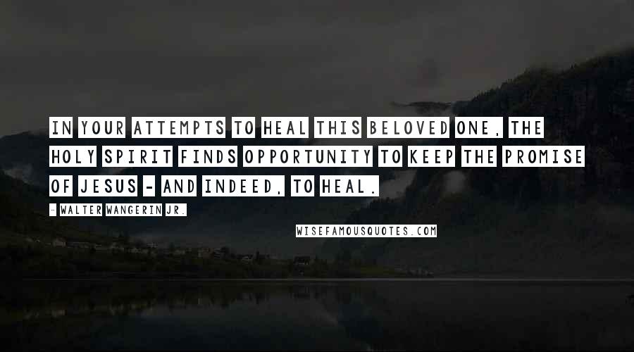 Walter Wangerin Jr. Quotes: In your attempts to heal this beloved one, the Holy Spirit finds opportunity to keep the promise of Jesus - and indeed, to heal.