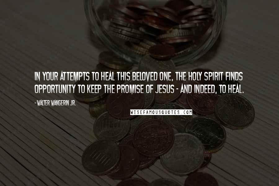 Walter Wangerin Jr. Quotes: In your attempts to heal this beloved one, the Holy Spirit finds opportunity to keep the promise of Jesus - and indeed, to heal.