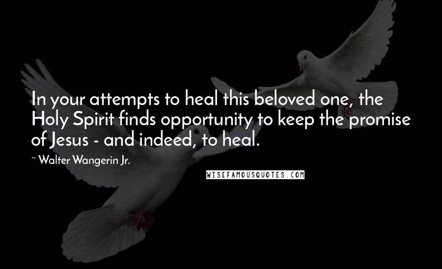 Walter Wangerin Jr. Quotes: In your attempts to heal this beloved one, the Holy Spirit finds opportunity to keep the promise of Jesus - and indeed, to heal.