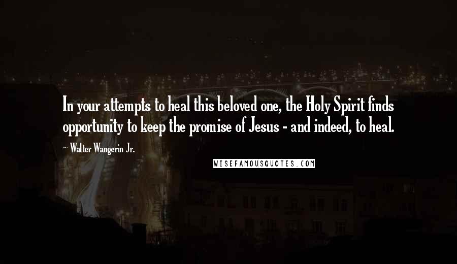 Walter Wangerin Jr. Quotes: In your attempts to heal this beloved one, the Holy Spirit finds opportunity to keep the promise of Jesus - and indeed, to heal.