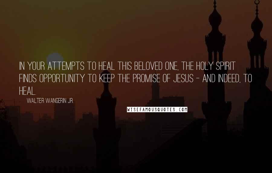 Walter Wangerin Jr. Quotes: In your attempts to heal this beloved one, the Holy Spirit finds opportunity to keep the promise of Jesus - and indeed, to heal.