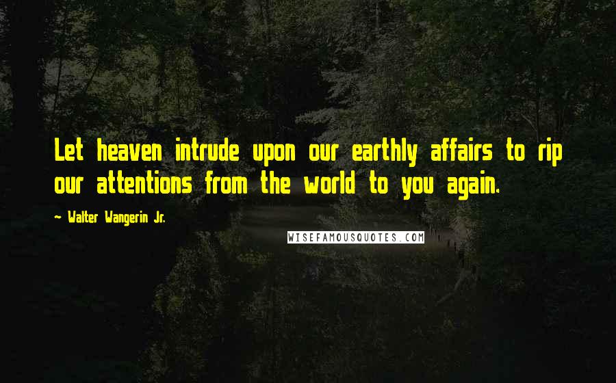Walter Wangerin Jr. Quotes: Let heaven intrude upon our earthly affairs to rip our attentions from the world to you again.