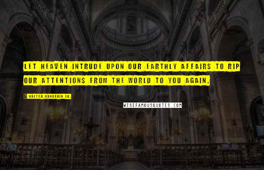 Walter Wangerin Jr. Quotes: Let heaven intrude upon our earthly affairs to rip our attentions from the world to you again.