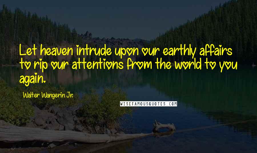 Walter Wangerin Jr. Quotes: Let heaven intrude upon our earthly affairs to rip our attentions from the world to you again.