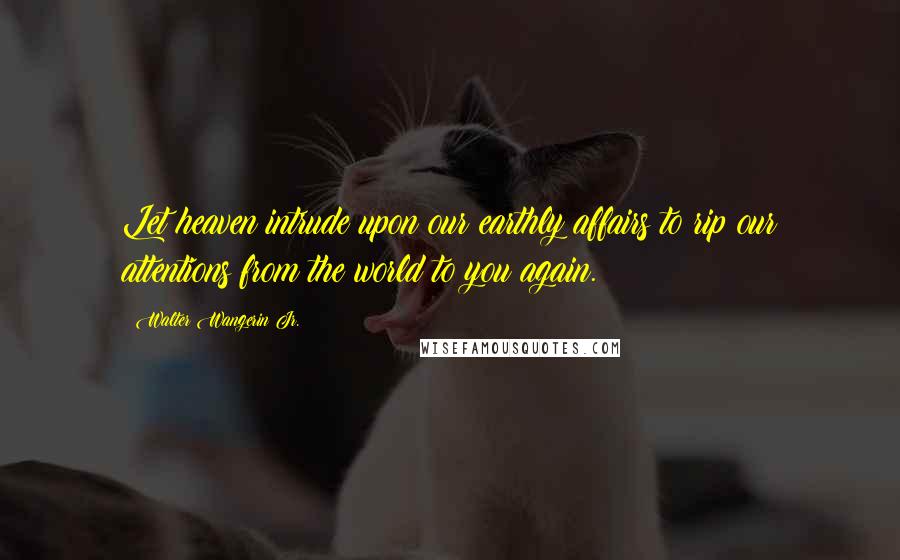 Walter Wangerin Jr. Quotes: Let heaven intrude upon our earthly affairs to rip our attentions from the world to you again.
