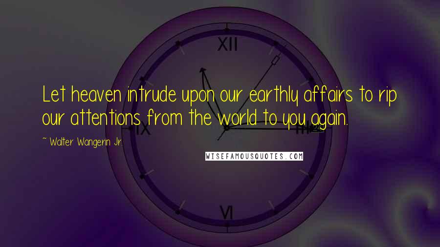 Walter Wangerin Jr. Quotes: Let heaven intrude upon our earthly affairs to rip our attentions from the world to you again.