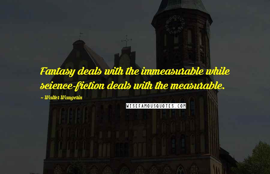 Walter Wangerin Quotes: Fantasy deals with the immeasurable while science-fiction deals with the measurable.