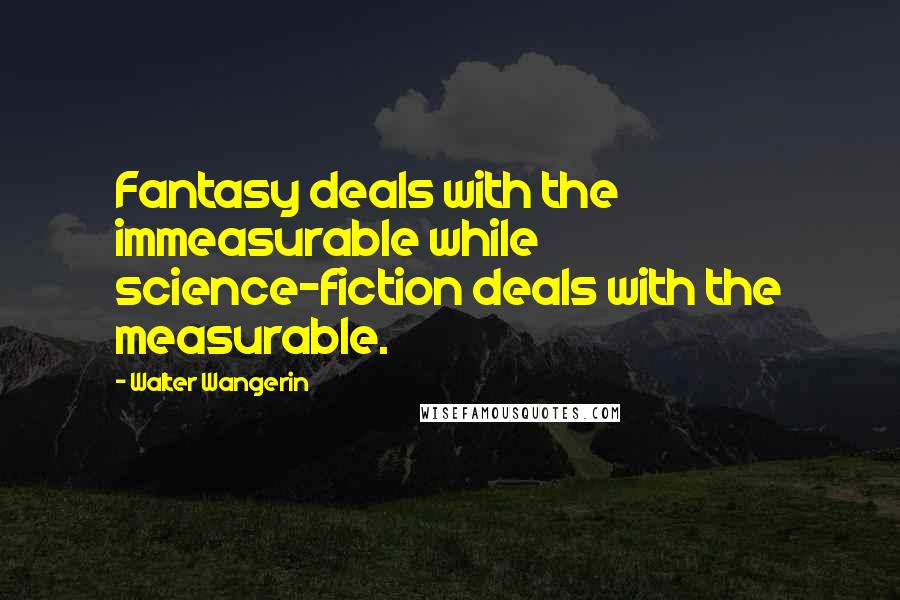 Walter Wangerin Quotes: Fantasy deals with the immeasurable while science-fiction deals with the measurable.