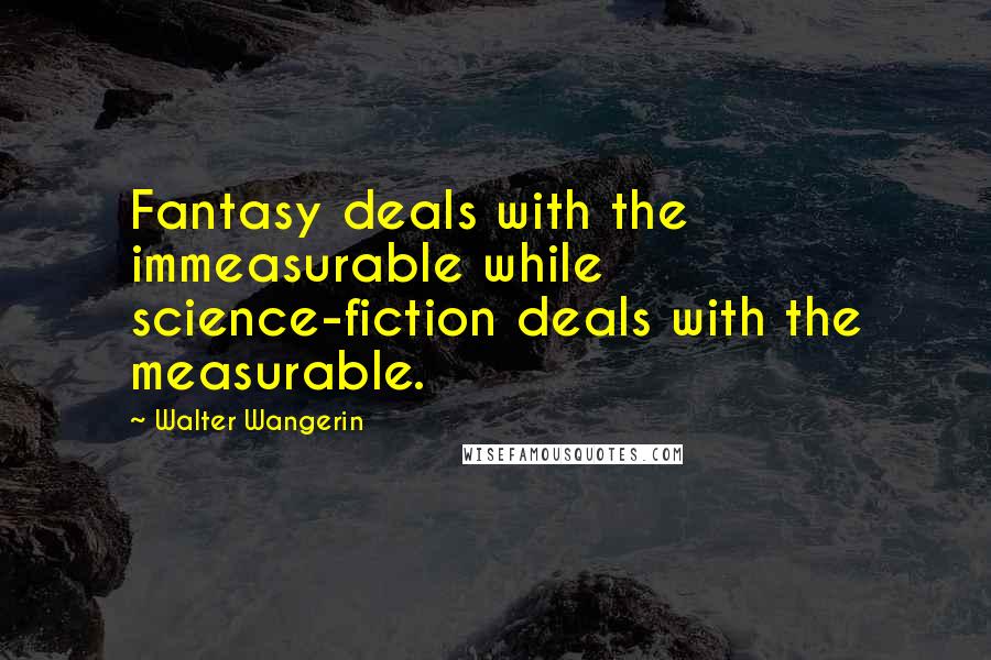 Walter Wangerin Quotes: Fantasy deals with the immeasurable while science-fiction deals with the measurable.