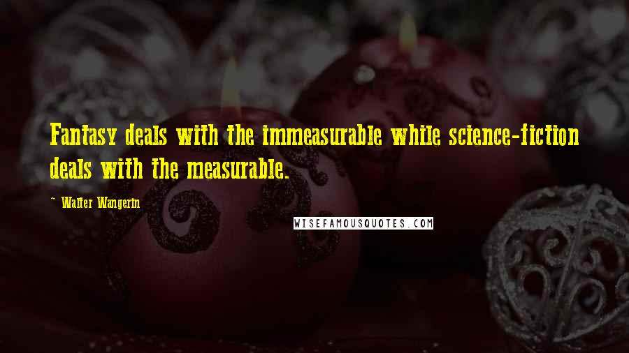 Walter Wangerin Quotes: Fantasy deals with the immeasurable while science-fiction deals with the measurable.