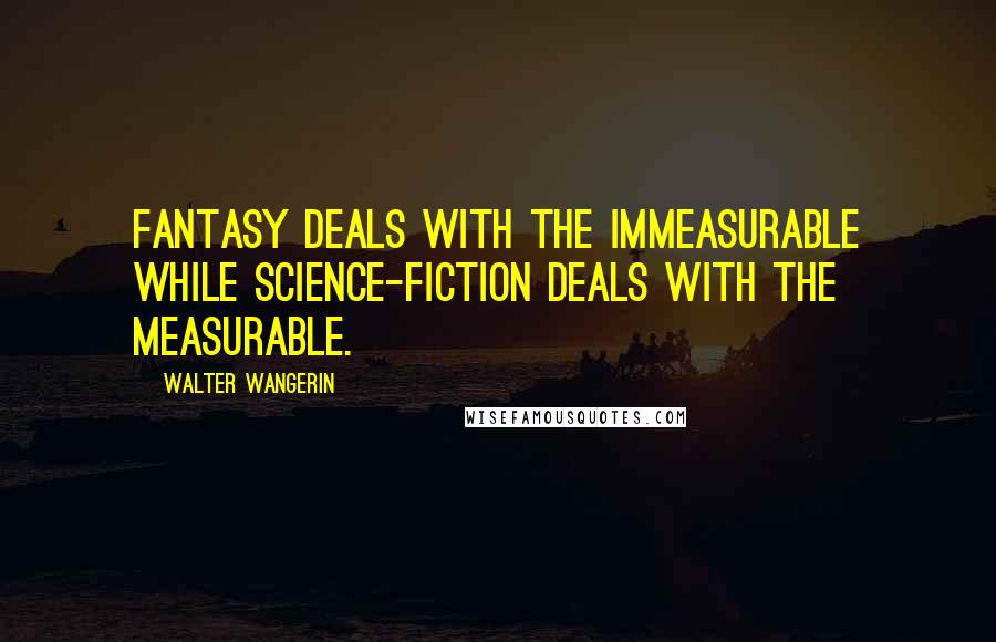 Walter Wangerin Quotes: Fantasy deals with the immeasurable while science-fiction deals with the measurable.