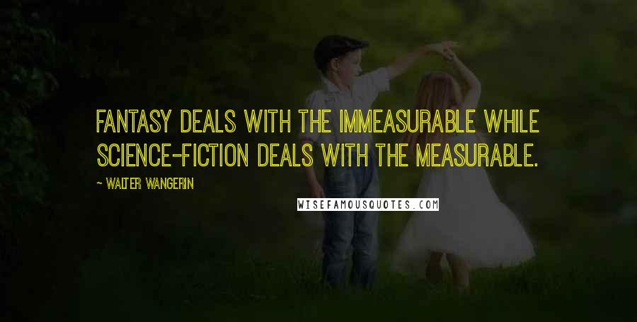 Walter Wangerin Quotes: Fantasy deals with the immeasurable while science-fiction deals with the measurable.