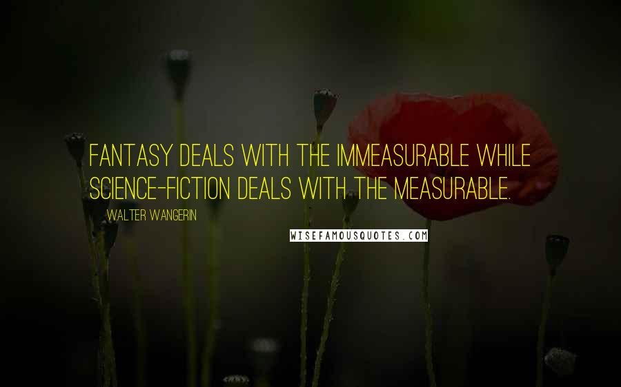 Walter Wangerin Quotes: Fantasy deals with the immeasurable while science-fiction deals with the measurable.