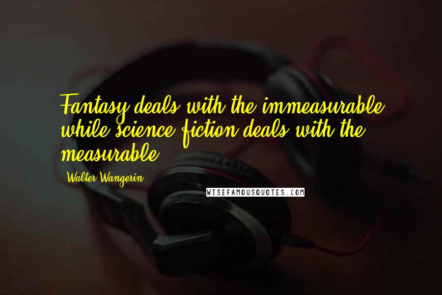 Walter Wangerin Quotes: Fantasy deals with the immeasurable while science-fiction deals with the measurable.