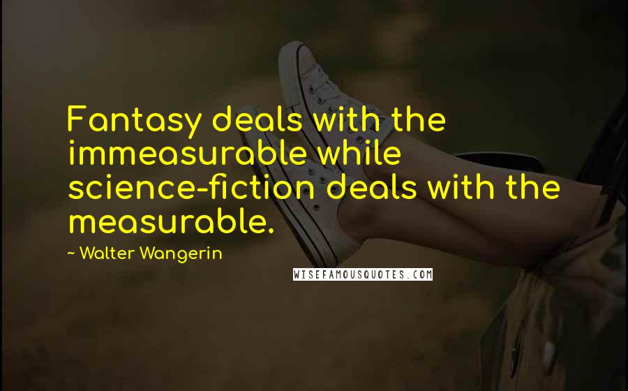 Walter Wangerin Quotes: Fantasy deals with the immeasurable while science-fiction deals with the measurable.