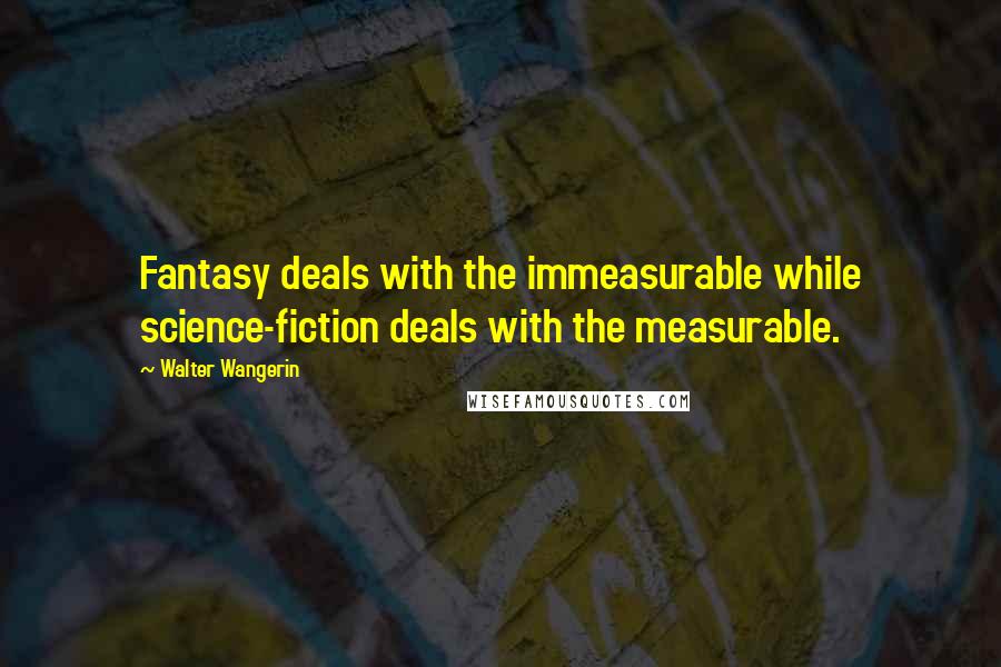 Walter Wangerin Quotes: Fantasy deals with the immeasurable while science-fiction deals with the measurable.