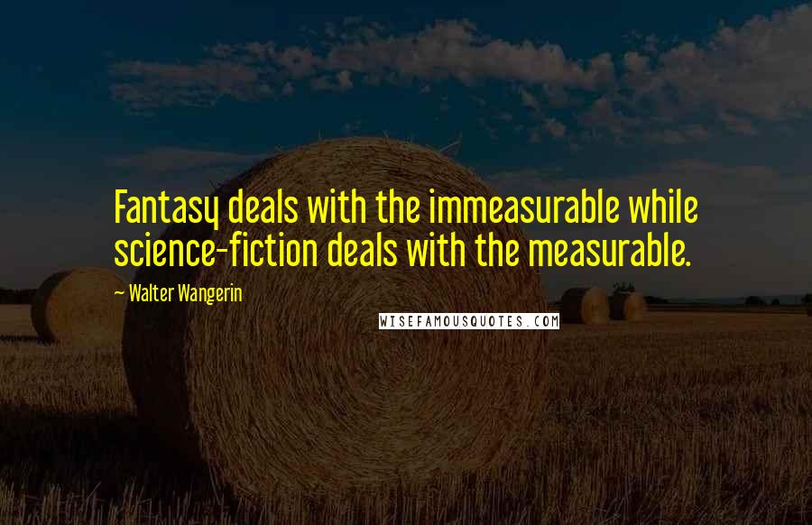 Walter Wangerin Quotes: Fantasy deals with the immeasurable while science-fiction deals with the measurable.