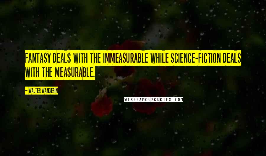 Walter Wangerin Quotes: Fantasy deals with the immeasurable while science-fiction deals with the measurable.