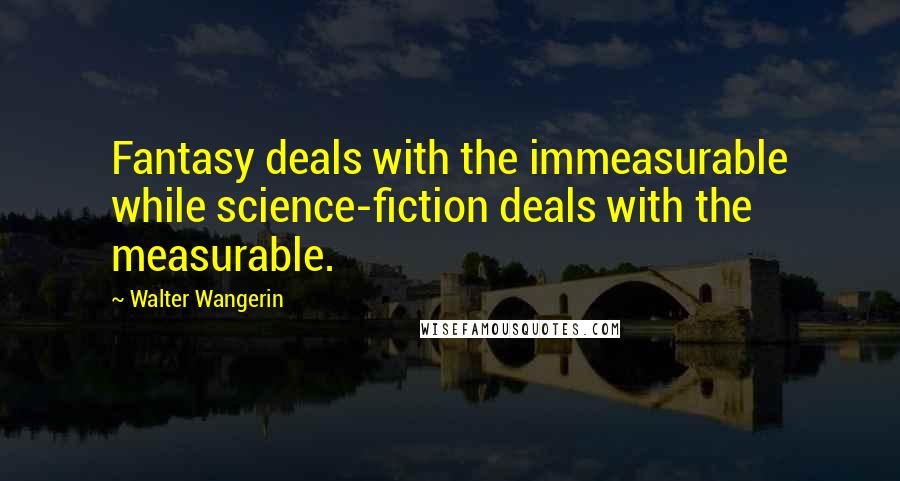 Walter Wangerin Quotes: Fantasy deals with the immeasurable while science-fiction deals with the measurable.