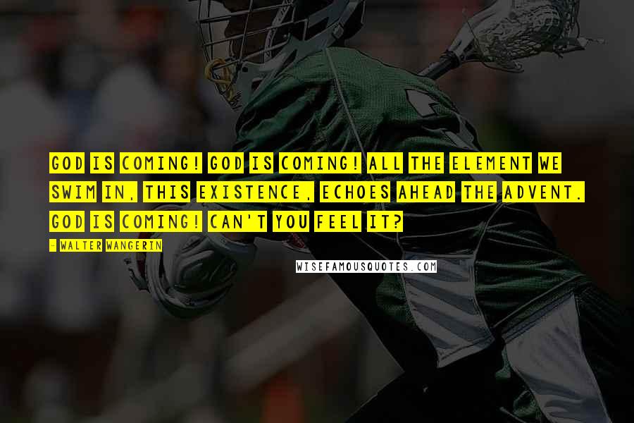 Walter Wangerin Quotes: God is coming! God is coming! All the element we swim in, this existence, echoes ahead the advent. God is coming! Can't you feel it?