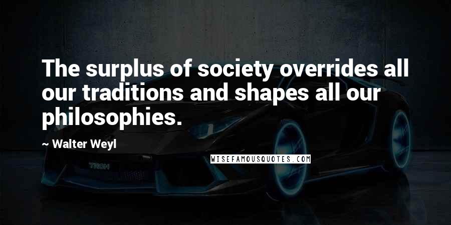 Walter Weyl Quotes: The surplus of society overrides all our traditions and shapes all our philosophies.